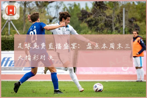 足球免费直播盛宴：盘点本周末三大精彩对决