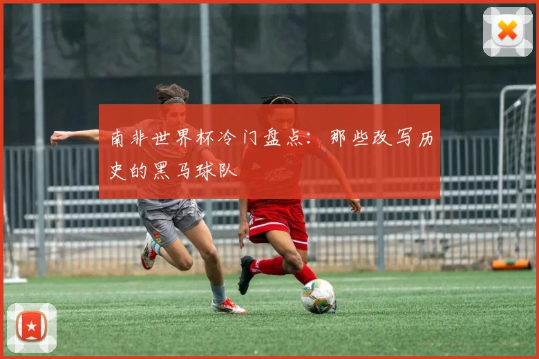 南非世界杯冷门盘点：那些改写历史的黑马球队
