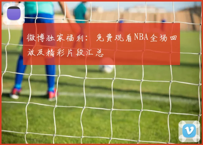 微博独家福利：免费观看NBA全场回放及精彩片段汇总
