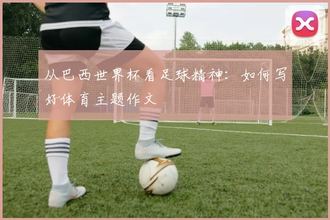 从巴西世界杯看足球精神：如何写好体育主题作文