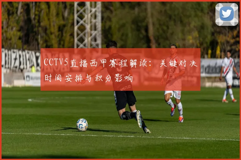 CCTV5直播西甲赛程解读：关键对决时间安排与积分影响