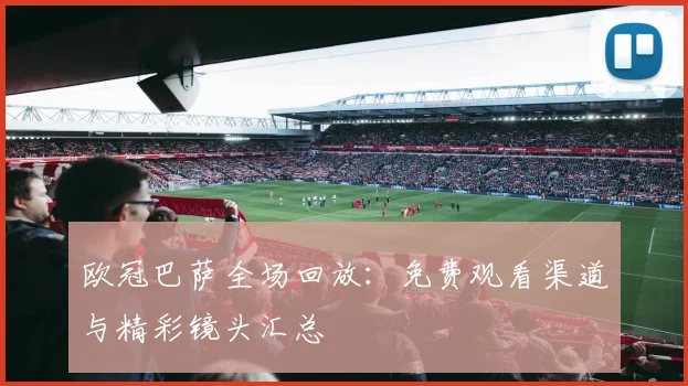 欧冠巴萨全场回放：免费观看渠道与精彩镜头汇总