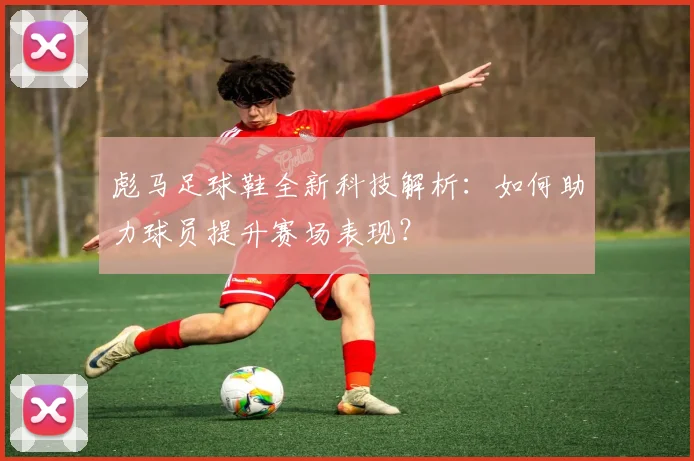 彪马足球鞋全新科技解析：如何助力球员提升赛场表现？
