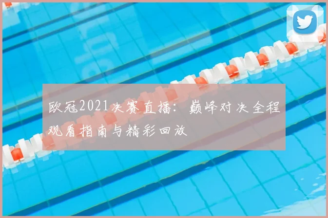欧冠2021决赛直播：巅峰对决全程观看指南与精彩回放