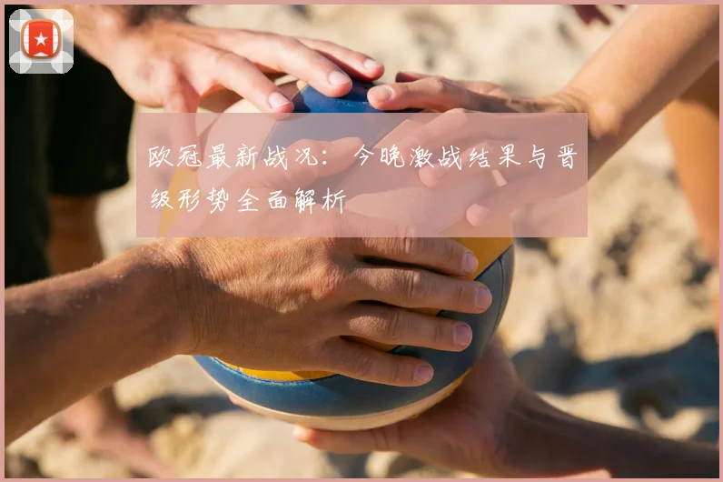 欧冠最新战况：今晚激战结果与晋级形势全面解析