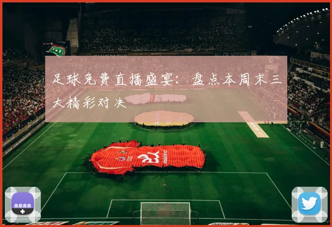 足球免费直播盛宴：盘点本周末三大精彩对决
