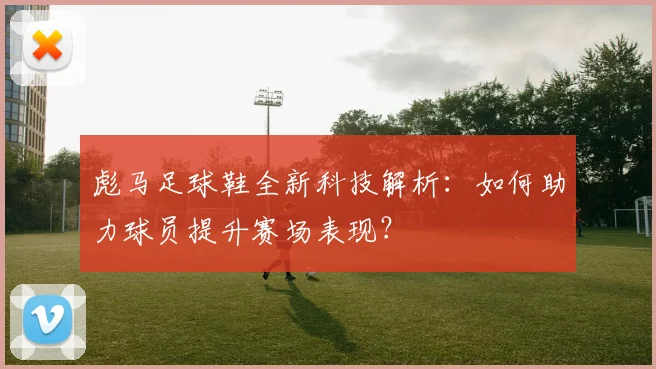 彪马足球鞋全新科技解析：如何助力球员提升赛场表现？