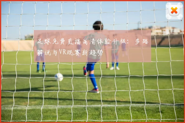 足球免费直播高清体验升级：多路解说与VR观赛新趋势