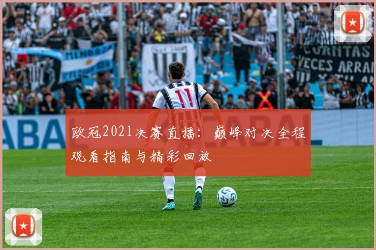 欧冠2021决赛直播：巅峰对决全程观看指南与精彩回放