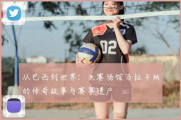 从巴西到世界：决赛场馆马拉卡纳的传奇故事与赛事遗产