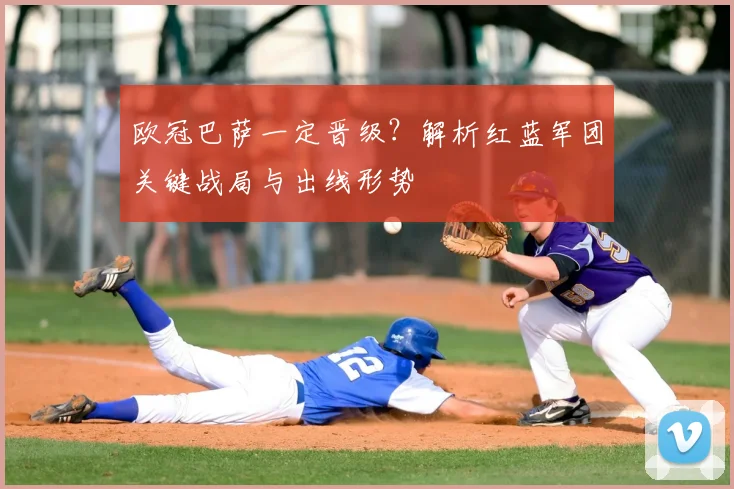 欧冠巴萨一定晋级？解析红蓝军团关键战局与出线形势