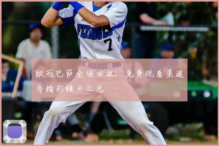 欧冠巴萨全场回放：免费观看渠道与精彩镜头汇总