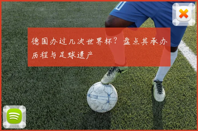 德国办过几次世界杯？盘点其承办历程与足球遗产
