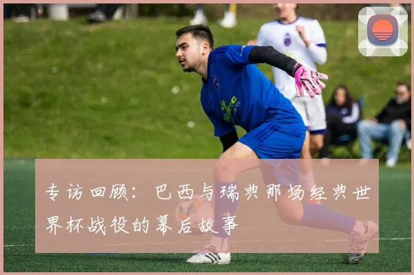 专访回顾:巴西与瑞典那场经典世界杯战役的幕后故事