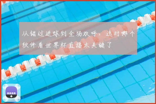 从错过进球到全场欢呼,选对哪个软件看世界杯直播太关键了