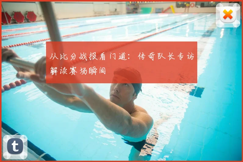 从比分战报看门道:传奇队长专访解读赛场瞬间