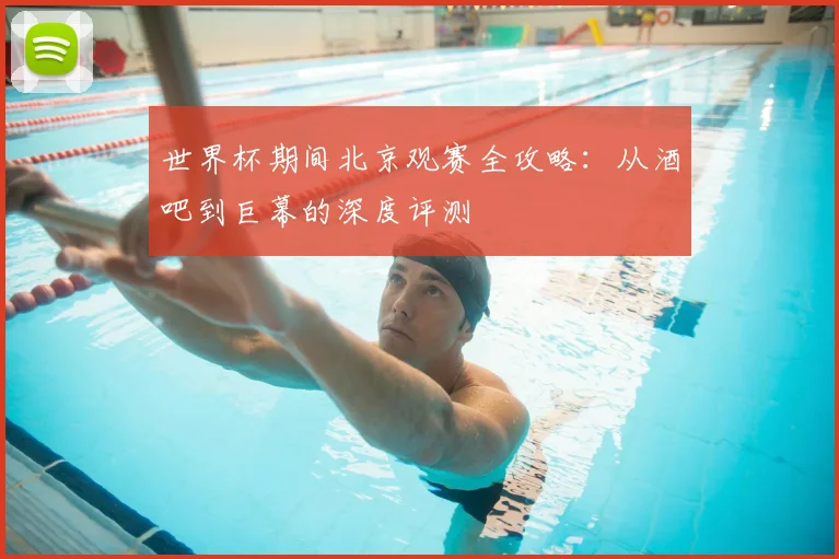 世界杯期间北京观赛全攻略:从酒吧到巨幕的深度评测