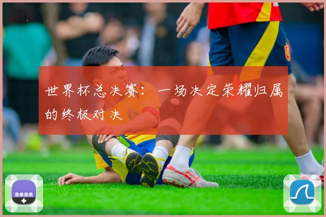 世界杯总决赛：一场决定荣耀归属的终极对决