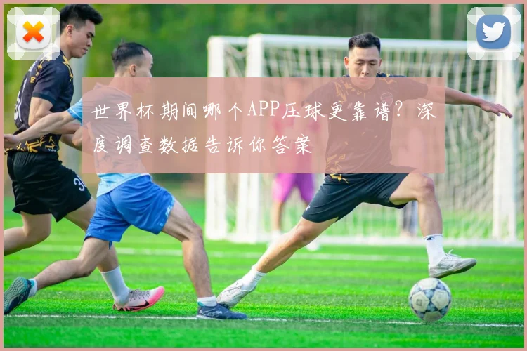 世界杯期间哪个APP压球更靠谱?深度调查数据告诉你答案