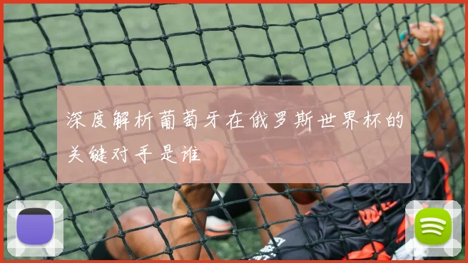 深度解析葡萄牙在俄罗斯世界杯的关键对手是谁