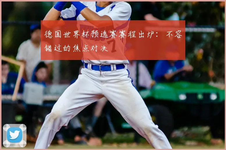 德国世界杯预选赛赛程出炉：不容错过的焦点对决