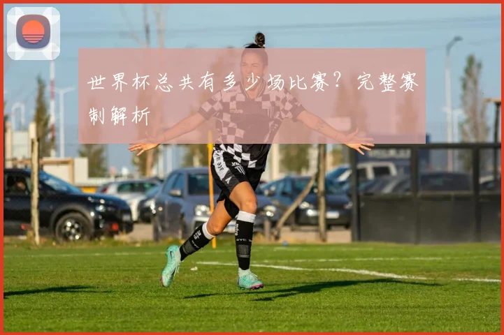 世界杯总共有多少场比赛？完整赛制解析