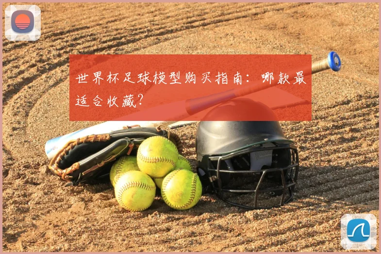 世界杯足球模型购买指南：哪款最适合收藏？