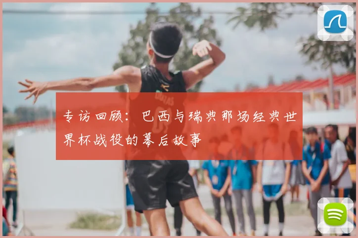 专访回顾:巴西与瑞典那场经典世界杯战役的幕后故事