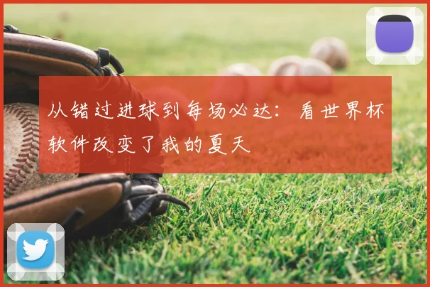 从错过进球到每场必达:看世界杯软件改变了我的夏天
