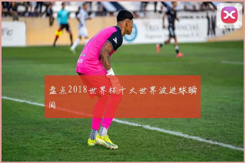 盘点2018世界杯十大世界波进球瞬间