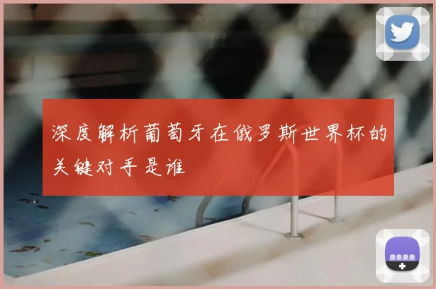深度解析葡萄牙在俄罗斯世界杯的关键对手是谁