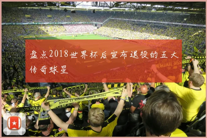 盘点2018世界杯后宣布退役的五大传奇球星