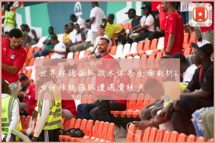 世界杯德国队战术体系全面剖析：为何传统强队遭遇滑铁卢