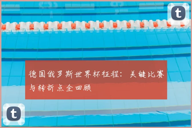 德国俄罗斯世界杯征程：关键比赛与转折点全回顾