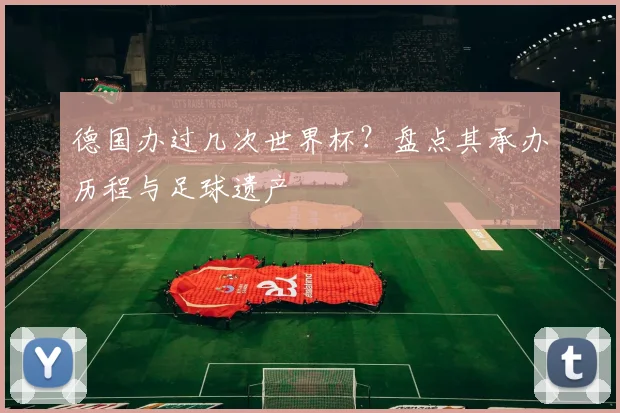 德国办过几次世界杯？盘点其承办历程与足球遗产