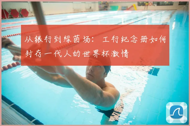 从银行到绿茵场:工行纪念册如何封存一代人的世界杯激情