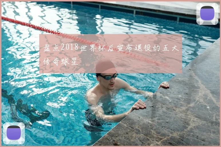 盘点2018世界杯后宣布退役的五大传奇球星