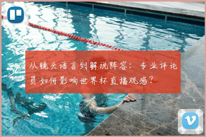 从镜头语言到解说阵容:专业评论员如何影响世界杯直播观感?