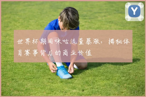世界杯期间咪咕流量暴涨，揭秘体育赛事背后的商业价值