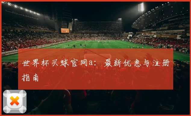 世界杯买球官网a:最新优惠与注册指南