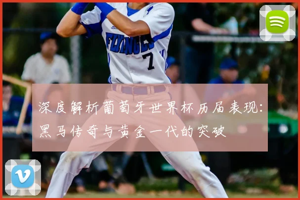 深度解析葡萄牙世界杯历届表现:黑马传奇与黄金一代的突破