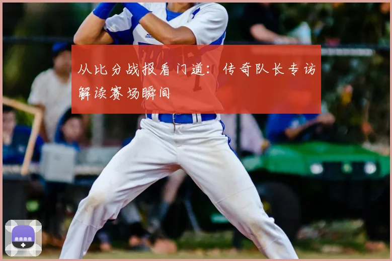 从比分战报看门道:传奇队长专访解读赛场瞬间
