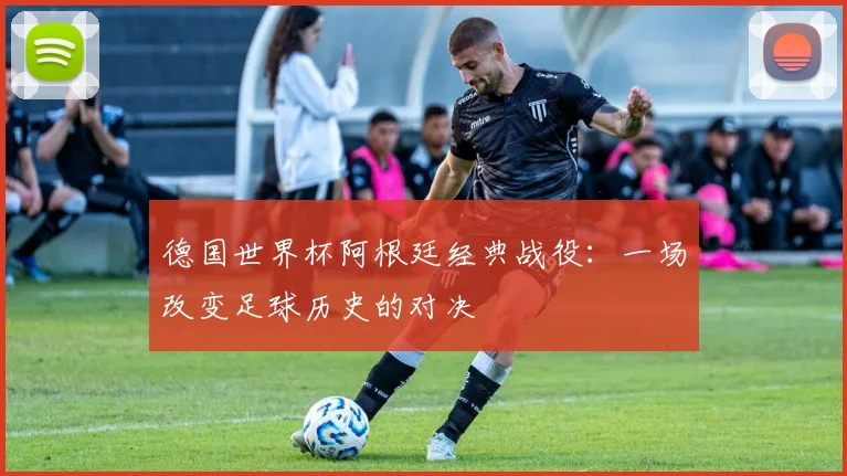 德国世界杯阿根廷经典战役：一场改变足球历史的对决