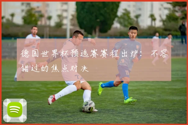 德国世界杯预选赛赛程出炉：不容错过的焦点对决