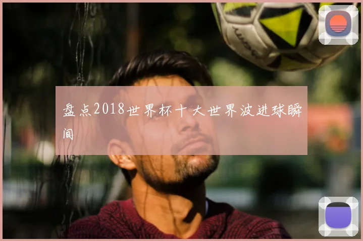 盘点2018世界杯十大世界波进球瞬间