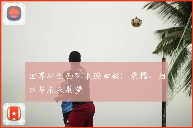 世界杯巴西队表现回顾：荣耀、泪水与未来展望