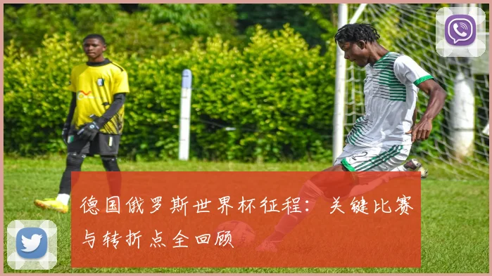 德国俄罗斯世界杯征程：关键比赛与转折点全回顾