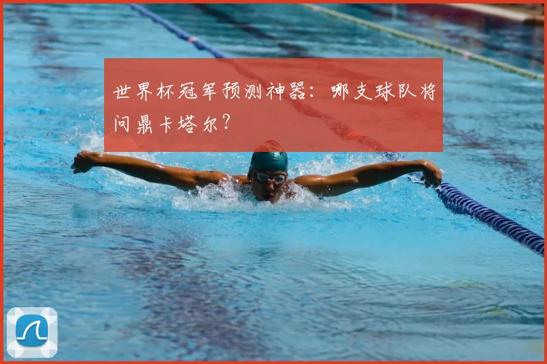 世界杯冠军预测神器:哪支球队将问鼎卡塔尔?
