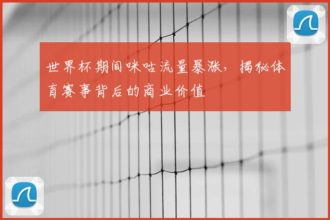世界杯期间咪咕流量暴涨，揭秘体育赛事背后的商业价值